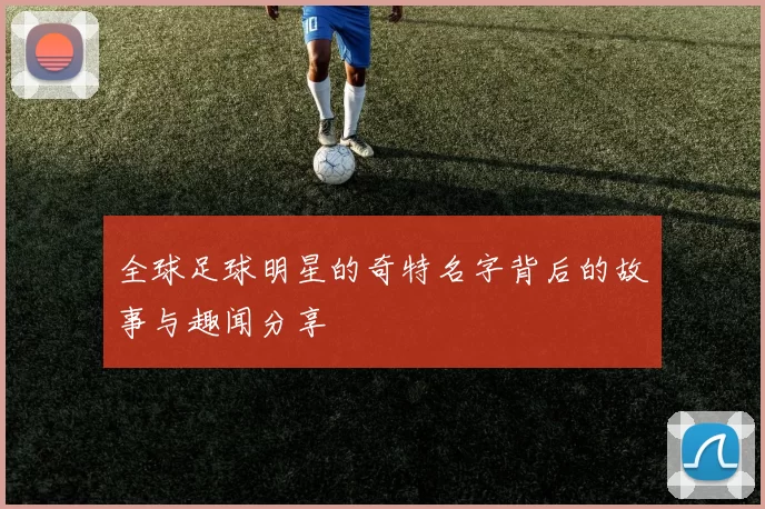 全球足球明星的奇特名字背后的故事与趣闻分享