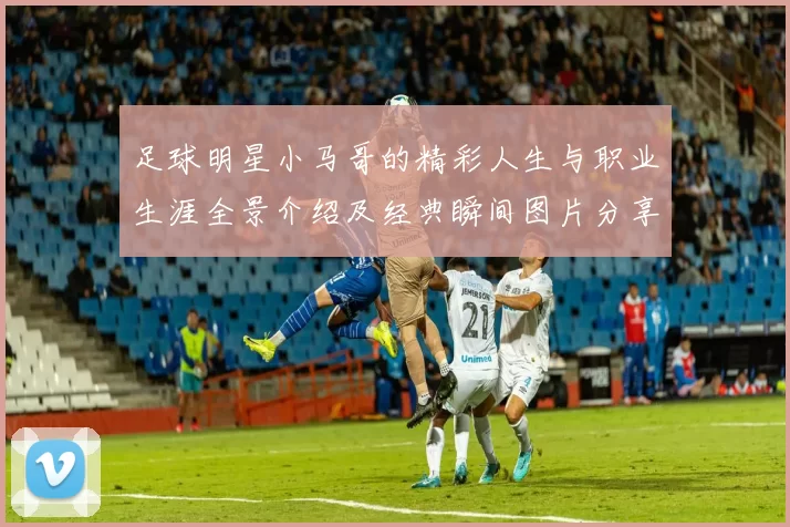 足球明星小马哥的精彩人生与职业生涯全景介绍及经典瞬间图片分享