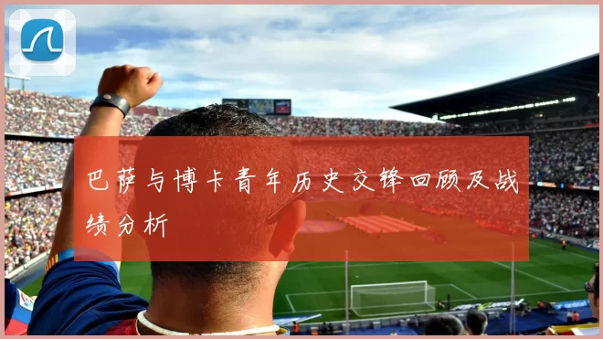 巴萨与博卡青年历史交锋回顾及战绩分析