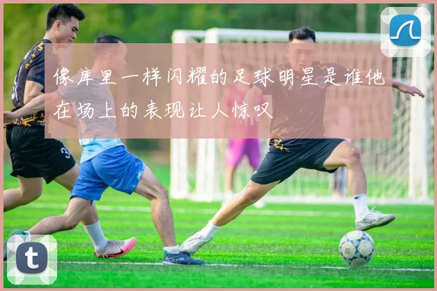 像库里一样闪耀的足球明星是谁他在场上的表现让人惊叹