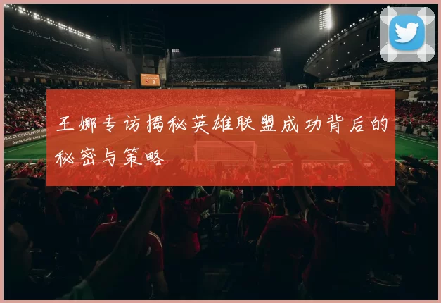 王娜专访揭秘英雄联盟成功背后的秘密与策略