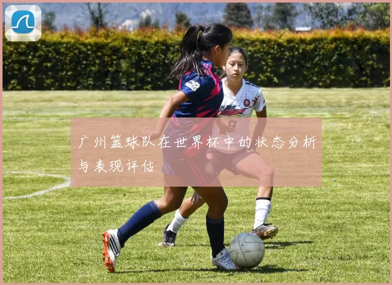 广州篮球队在世界杯中的状态分析与表现评估