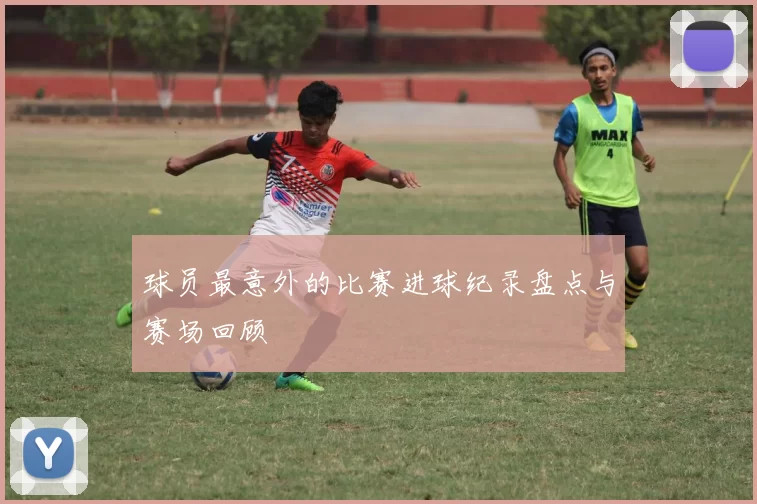 球员最意外的比赛进球纪录盘点与赛场回顾