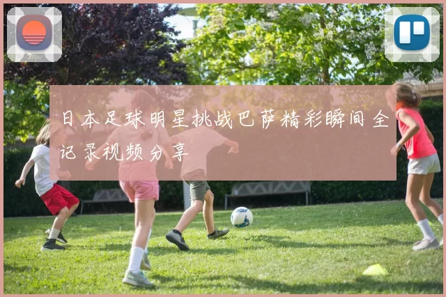 日本足球明星挑战巴萨精彩瞬间全记录视频分享