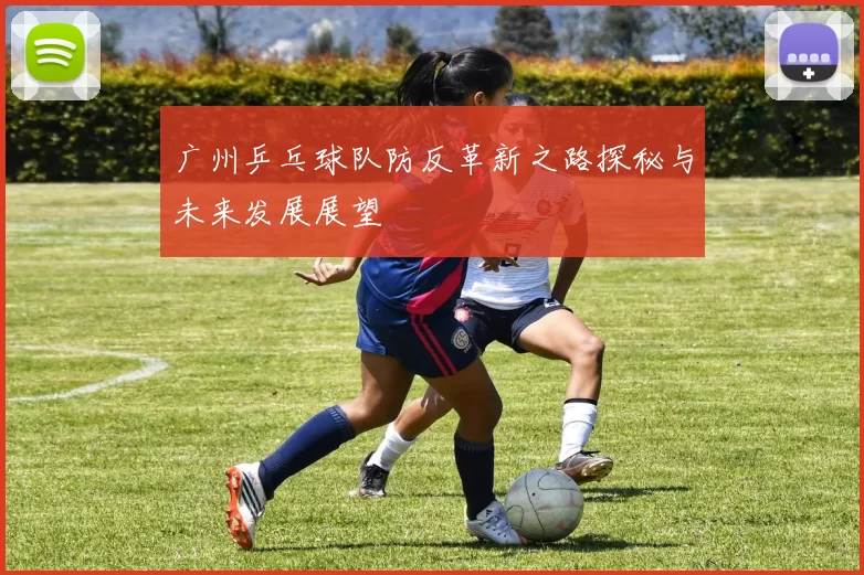 广州乒乓球队防反革新之路探秘与未来发展展望