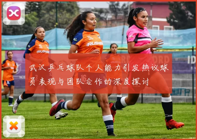 武汉乒乓球队个人能力引发热议球员表现与团队合作的深度探讨