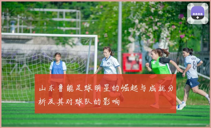 山东鲁能足球明星的崛起与成就分析及其对球队的影响