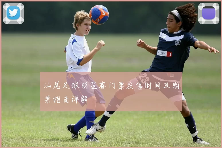 汕尾足球明星赛门票发售时间及购票指南详解